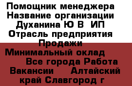 Помощник менеджера › Название организации ­ Духанина Ю.В, ИП › Отрасль предприятия ­ Продажи › Минимальный оклад ­ 15 000 - Все города Работа » Вакансии   . Алтайский край,Славгород г.